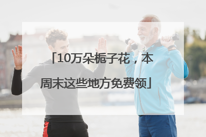 10万朵栀子花，本周末这些地方免费领